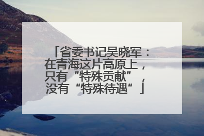 省委书记吴晓军：在青海这片高原上，只有“特殊贡献”，没有“特殊待遇”