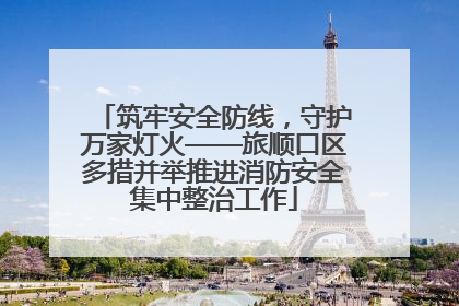 筑牢安全防线，守护万家灯火——旅顺口区多措并举推进消防安全集中整治工作