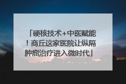 硬核技术+中医赋能！商丘这家医院让纵隔肿瘤治疗进入微时代