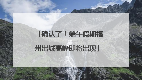 确认了！端午假期福州出城高峰即将出现