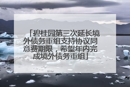 碧桂园第三次延长境外债务重组支持协议同意费期限，希望年内完成境外债务重组