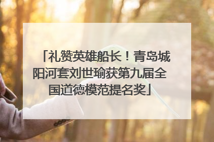 礼赞英雄船长！青岛城阳河套刘世瑜获第九届全国道德模范提名奖