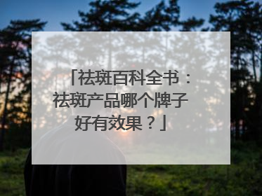 祛斑百科全书：祛斑产品哪个牌子好有效果？