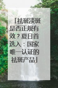 祛斑淡斑是否正规有效？夏日首选入：国家唯一认证的祛斑产品