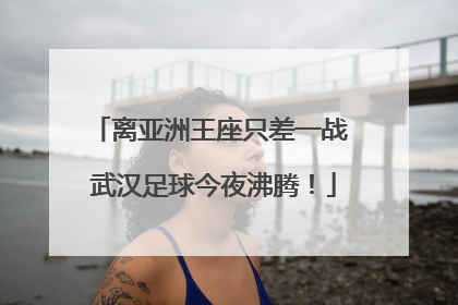 离亚洲王座只差一战 武汉足球今夜沸腾！