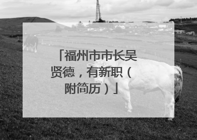 福州市市长吴贤德，有新职（附简历）