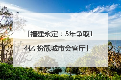 福建永定：5年争取14亿 扮靓城市会客厅