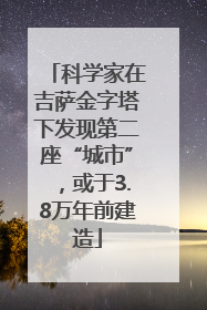 科学家在吉萨金字塔下发现第二座“城市”，或于3.8万年前建造