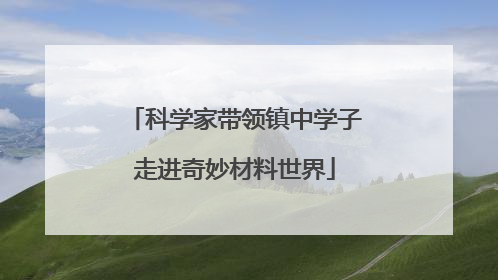 科学家带领镇中学子走进奇妙材料世界