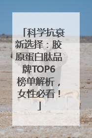 科学抗衰新选择：胶原蛋白肽品牌TOP6榜单解析，女性必看！