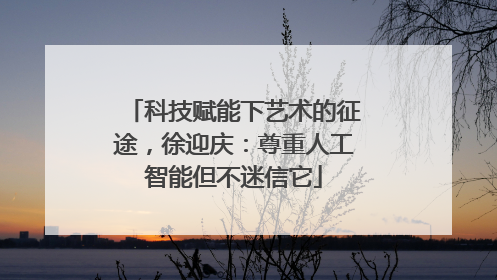 科技赋能下艺术的征途，徐迎庆：尊重人工智能但不迷信它