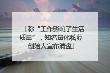 称“工作影响了生活质量”，知名量化私募创始人宣布清盘