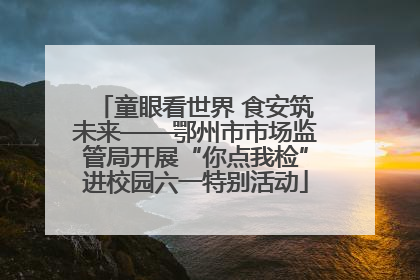童眼看世界 食安筑未来——鄂州市市场监管局开展“你点我检”进校园六一特别活动
