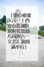 童心璀璨庆六一！西安市莲湖区双府摇篮幼儿园迎六一文艺汇演圆满举行