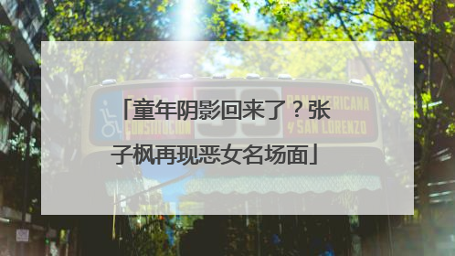 童年阴影回来了？张子枫再现恶女名场面
