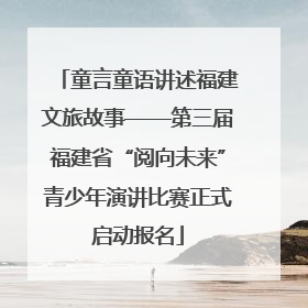 童言童语讲述福建文旅故事——第三届福建省“阅向未来”青少年演讲比赛正式启动报名