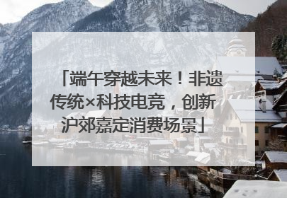 端午穿越未来！非遗传统×科技电竞，创新沪郊嘉定消费场景