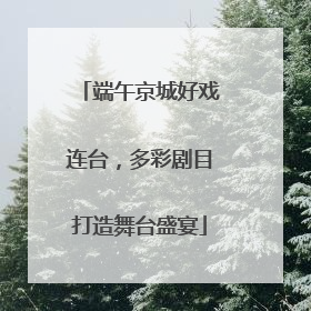 端午京城好戏连台，多彩剧目打造舞台盛宴
