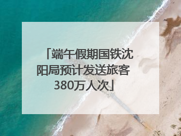 端午假期国铁沈阳局预计发送旅客380万人次