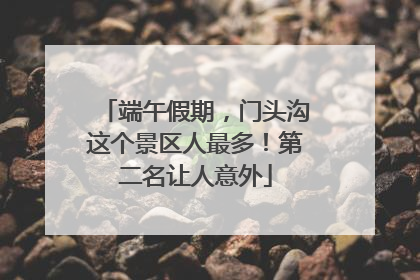端午假期，门头沟这个景区人最多！第二名让人意外