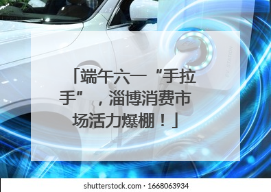 端午六一“手拉手”，淄博消费市场活力爆棚！