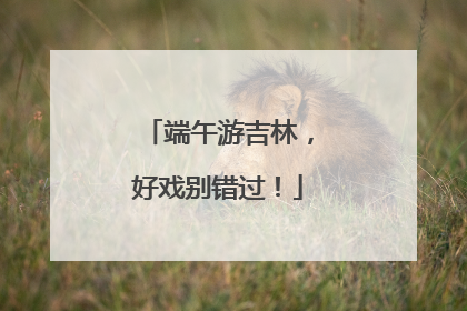端午游吉林，好戏别错过！