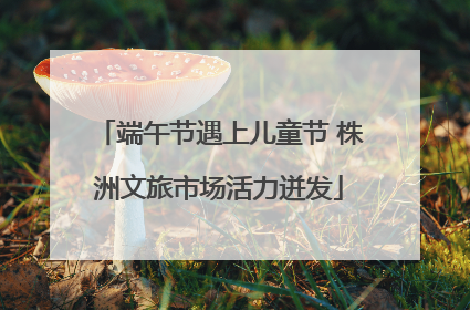 端午节遇上儿童节 株洲文旅市场活力迸发