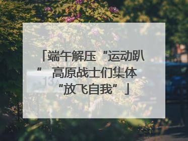 端午解压“运动趴” 高原战士们集体“放飞自我”