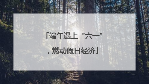 端午遇上“六一”，燃动假日经济