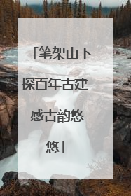 笔架山下探百年古建 感古韵悠悠