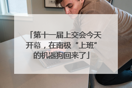 第十一届上交会今天开幕，在南极“上班”的机器狗回来了