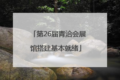 第26届青洽会展馆搭建基本就绪