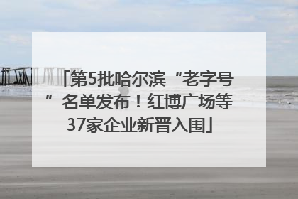 第5批哈尔滨“老字号”名单发布！红博广场等37家企业新晋入围