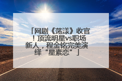 网剧《荡漾》收官！顶流明星vs职场新人，程金铭完美演绎“星素恋”