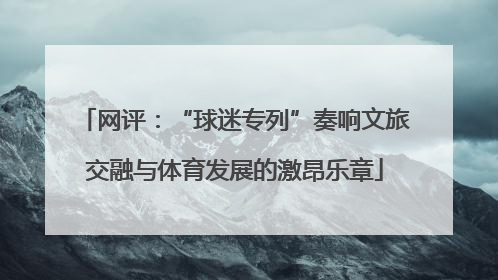 网评：“球迷专列”奏响文旅交融与体育发展的激昂乐章