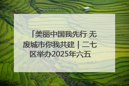美丽中国我先行 无废城市你我共建｜二七区举办2025年六五环境日主题宣传活动