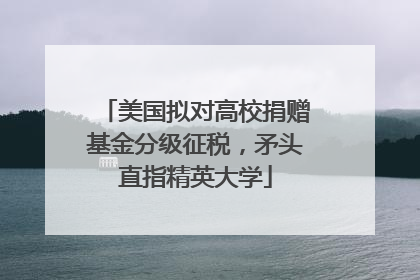 美国拟对高校捐赠基金分级征税，矛头直指精英大学