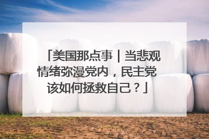 美国那点事｜当悲观情绪弥漫党内，民主党该如何拯救自己？