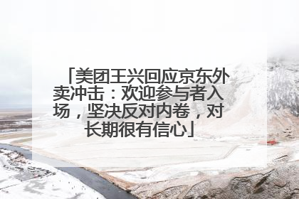 美团王兴回应京东外卖冲击：欢迎参与者入场，坚决反对内卷，对长期很有信心