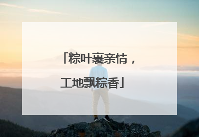 粽叶裹亲情，工地飘粽香