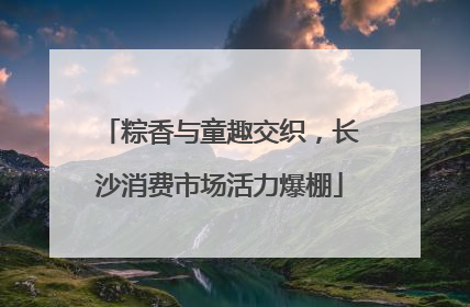 粽香与童趣交织，长沙消费市场活力爆棚