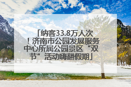 纳客33.8万人次！济南市公园发展服务中心所属公园景区“双节”活动嗨翻假期