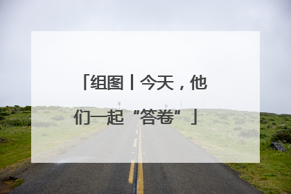组图丨今天，他们一起“答卷”