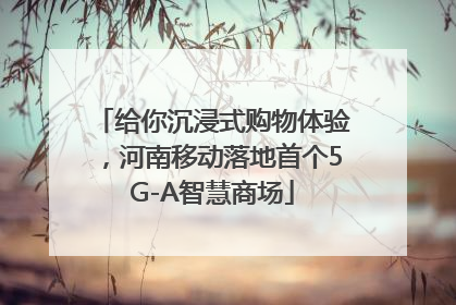 给你沉浸式购物体验，河南移动落地首个5G-A智慧商场