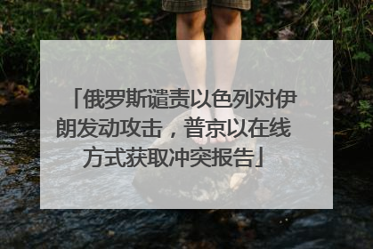 俄罗斯谴责以色列对伊朗发动攻击，普京以在线方式获取冲突报告