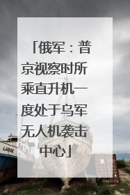 俄军：普京视察时所乘直升机一度处于乌军无人机袭击中心