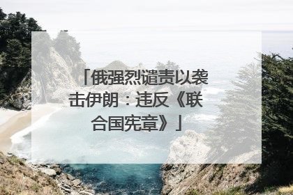 俄强烈谴责以袭击伊朗：违反《联合国宪章》