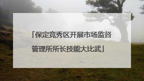 保定竞秀区开展市场监督管理所所长技能大比武