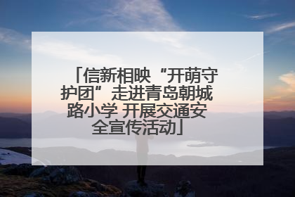 信新相映“开萌守护团”走进青岛朝城路小学 开展交通安全宣传活动