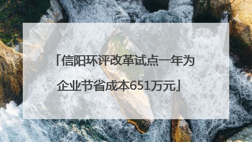信阳环评改革试点一年为企业节省成本651万元